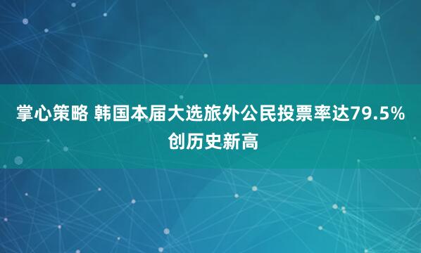 掌心策略 韩国本届大选旅外公民投票率达79.5% 创历史新高