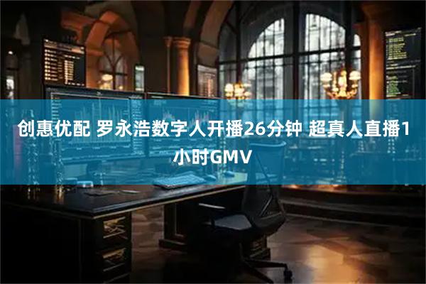 创惠优配 罗永浩数字人开播26分钟 超真人直播1小时GMV