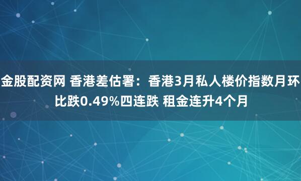 金股配资网 香港差估署：香港3月私人楼价指数月环比跌0.49%四连跌 租金连升4个月