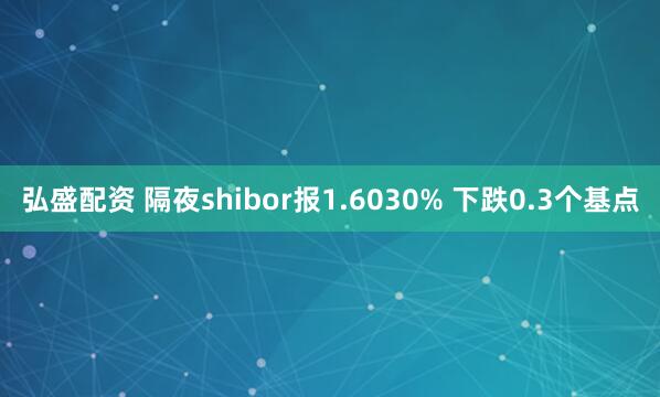 弘盛配资 隔夜shibor报1.6030% 下跌0.3个基点