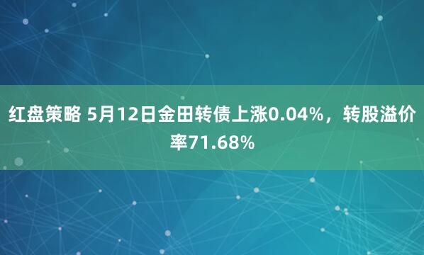 红盘策略 5月12日金田转债上涨0.04%，转股溢价率71.68%