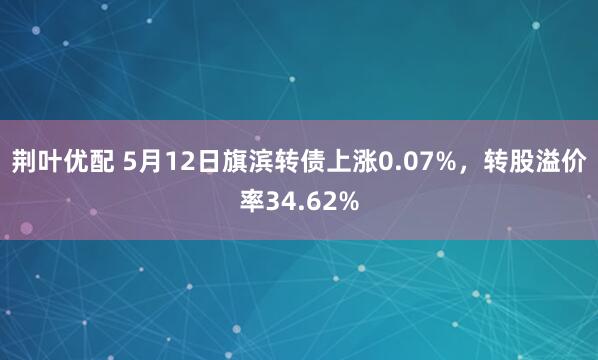 荆叶优配 5月12日旗滨转债上涨0.07%，转股溢价率34.62%