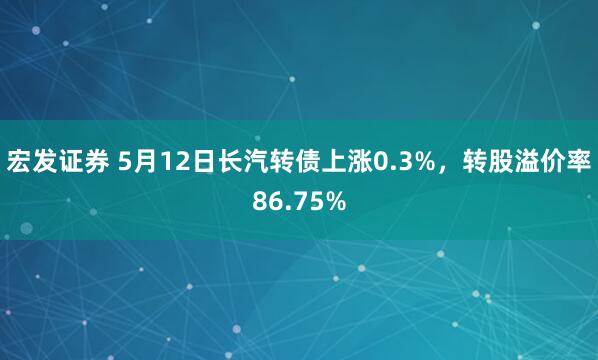 宏发证券 5月12日长汽转债上涨0.3%，转股溢价率86.75%