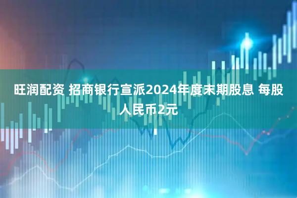 旺润配资 招商银行宣派2024年度末期股息 每股人民币2元