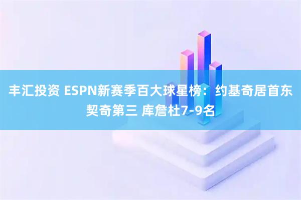 丰汇投资 ESPN新赛季百大球星榜：约基奇居首东契奇第三 库詹杜7-9名