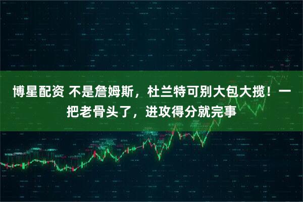 博星配资 不是詹姆斯，杜兰特可别大包大揽！一把老骨头了，进攻得分就完事