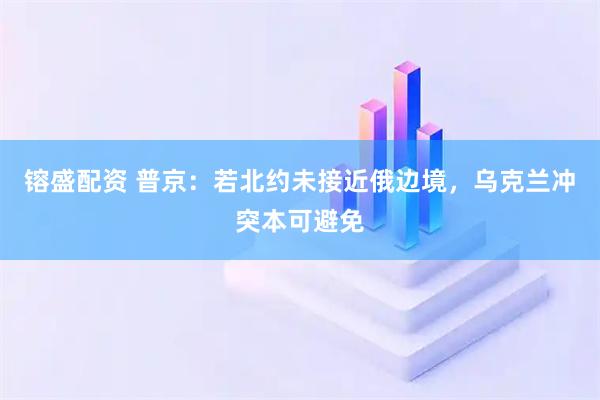 镕盛配资 普京：若北约未接近俄边境，乌克兰冲突本可避免