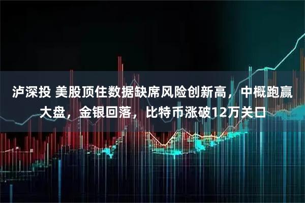 泸深投 美股顶住数据缺席风险创新高，中概跑赢大盘，金银回落，比特币涨破12万关口
