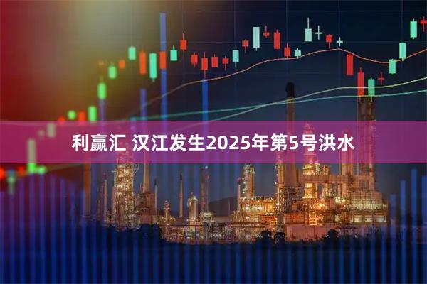 利赢汇 汉江发生2025年第5号洪水