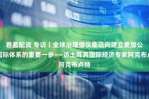君盈配资 专访丨全球治理倡议是迈向建立更加公平国际体系的重要一步——访土耳其国际经济专家阿克布卢特