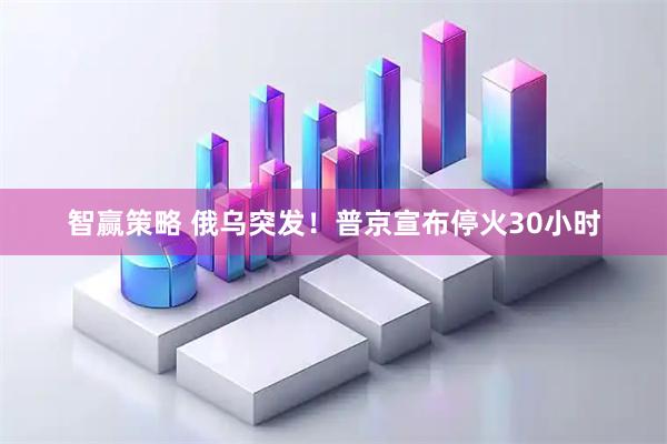 智赢策略 俄乌突发！普京宣布停火30小时