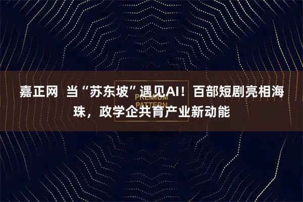 嘉正网  当“苏东坡”遇见AI！百部短剧亮相海珠，政学企共育产业新动能