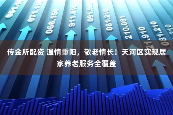 传金所配资 温情重阳，敬老情长！天河区实现居家养老服务全覆盖