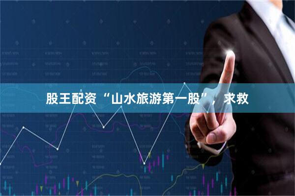股王配资 “山水旅游第一股”，求救