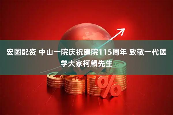 宏图配资 中山一院庆祝建院115周年 致敬一代医学大家柯麟先生